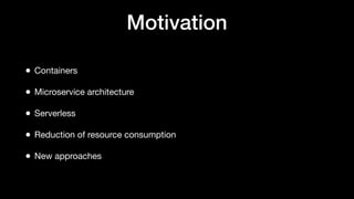Motivation
• Containers
• Microservice architecture
• Serverless
• Reduction of resource consumption
• New approaches
 