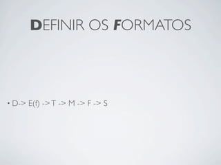 DEFINIR OS FORMATOS



• D->   E(f) -> T -> M -> F -> S
 