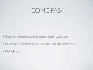 COMOFAS/


• Com   um sistema apenas posso fazer tudo isso.

•N   vídeos, N instâncias do sistema simultaneamente.

• Monolítico
 