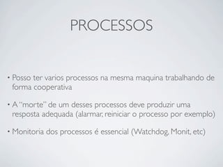 PROCESSOS


• Possoter varios processos na mesma maquina trabalhando de
 forma cooperativa

• A “morte” deum desses processos deve produzir uma
 resposta adequada (alarmar, reiniciar o processo por exemplo)

• Monitoria   dos processos é essencial (Watchdog, Monit, etc)
 
