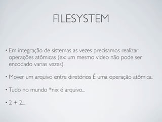 FILESYSTEM

• Emintegração de sistemas as vezes precisamos realizar
 operações atômicas (ex: um mesmo video não pode ser
 encodado varias vezes).

• Mover       um arquivo entre diretórios É uma operação atômica.

• Tudo   no mundo *nix é arquivo...

•2   + 2...
 