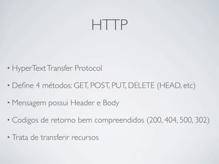 HTTP

• HyperText Transfer    Protocol

• Deﬁne    4 métodos: GET, POST, PUT, DELETE (HEAD, etc)

• Mensagem     possui Header e Body

• Codigos    de retorno bem compreendidos (200, 404, 500, 302)

• Trata   de transferir recursos
 