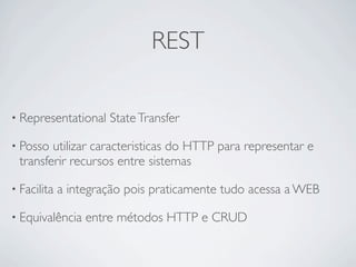 REST

• Representational    State Transfer

• Posso utilizar caracteristicas do HTTP para representar e
 transferir recursos entre sistemas

• Facilita   a integração pois praticamente tudo acessa a WEB

• Equivalência    entre métodos HTTP e CRUD
 