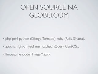 OPEN SOURCE NA
              GLOBO.COM


• php, perl, python   (Django, Tornado), ruby (Rails, Sinatra),

• apache, nginx, mysql, memcached, jQuery, CentOS...

• ffmpeg, mencoder, ImageMagick
 