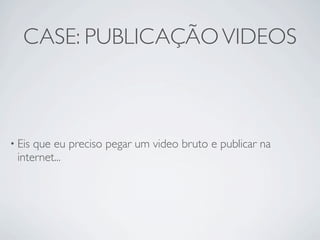 CASE: PUBLICAÇÃO VIDEOS



• Eisque eu preciso pegar um video bruto e publicar na
 internet...
 