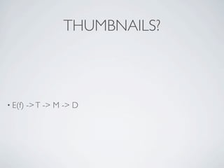 THUMBNAILS?



• E(f)   -> T -> M -> D
 