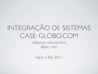 INTEGRAÇÃO DE SISTEMAS
    CASE: GLOBO.COM
      Utilizando software livre
             @pac_man

        Hack ‘n Rio 2011
 