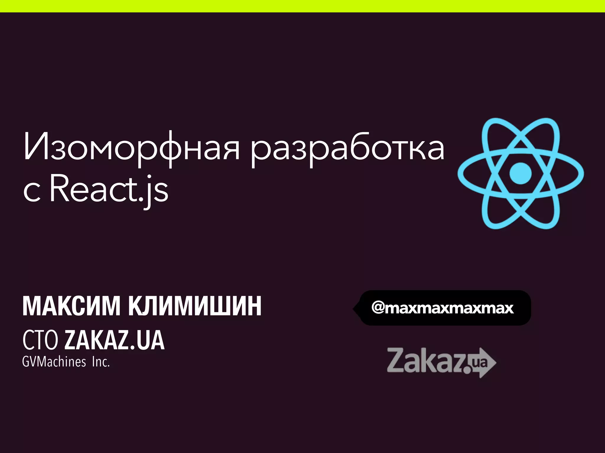 Изоморфная разработка
c React.js
@maxmaxmaxmaxМАКСИМ КЛИМИШИН
CTO ZAKAZ.UA
GVMachines Inc.
 