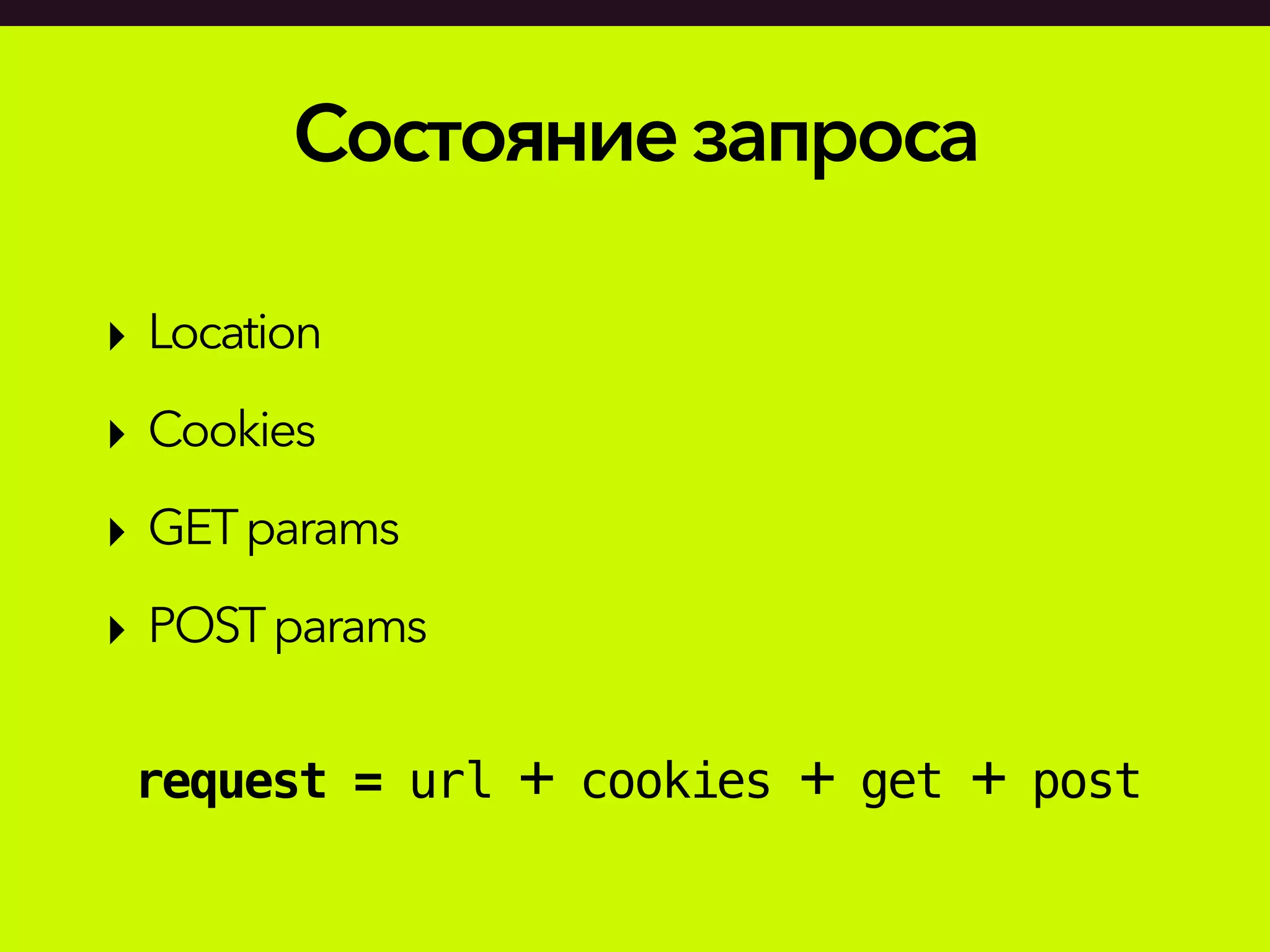 Состояниезапроса
‣ Location
‣ Cookies
‣ GETparams
‣ POSTparams
request = url + cookies + get + post
 