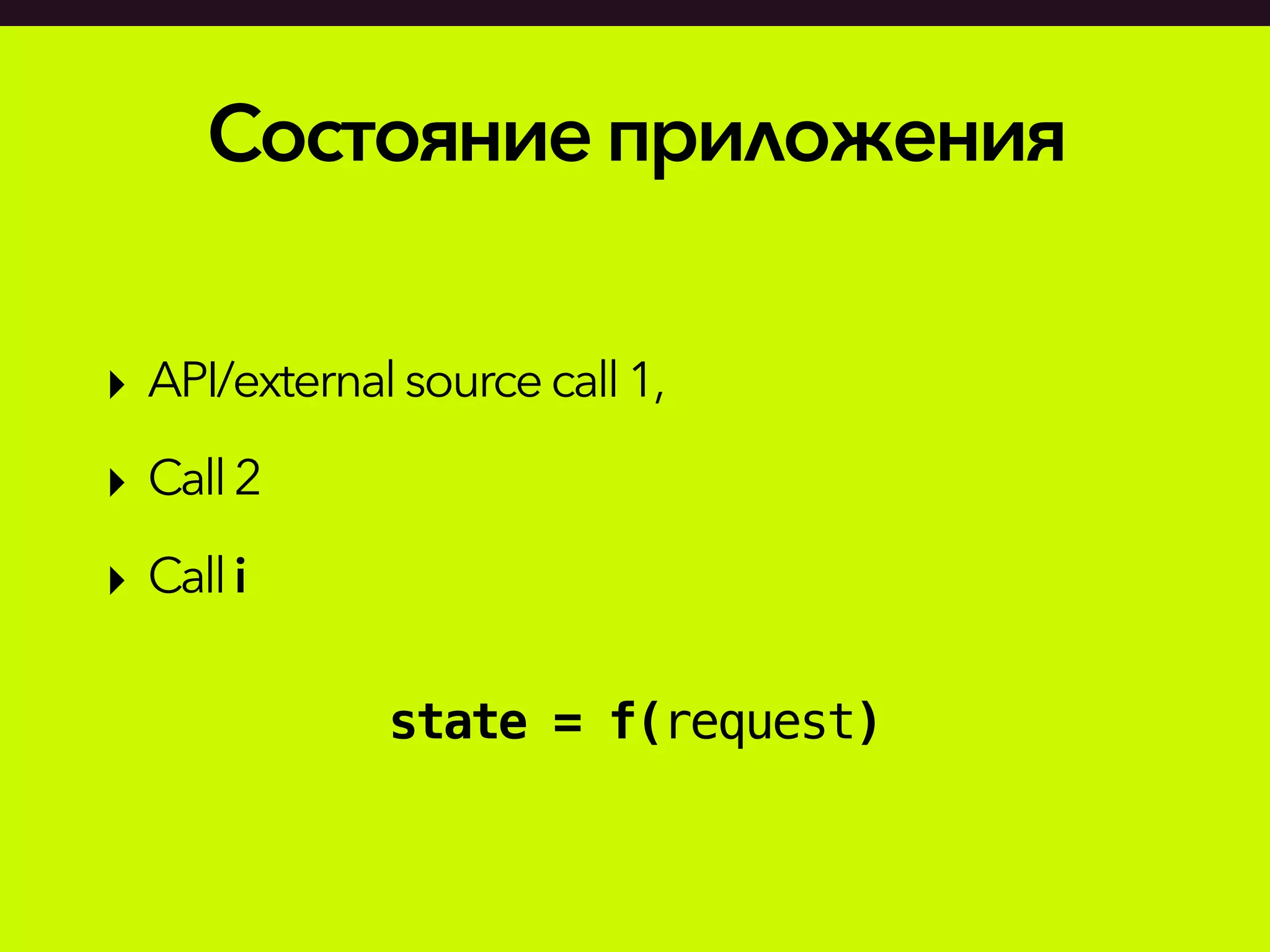 Состояниеприложения
‣ API/external sourcecall1,
‣ Call2
‣ Calli
state = f(request)
 