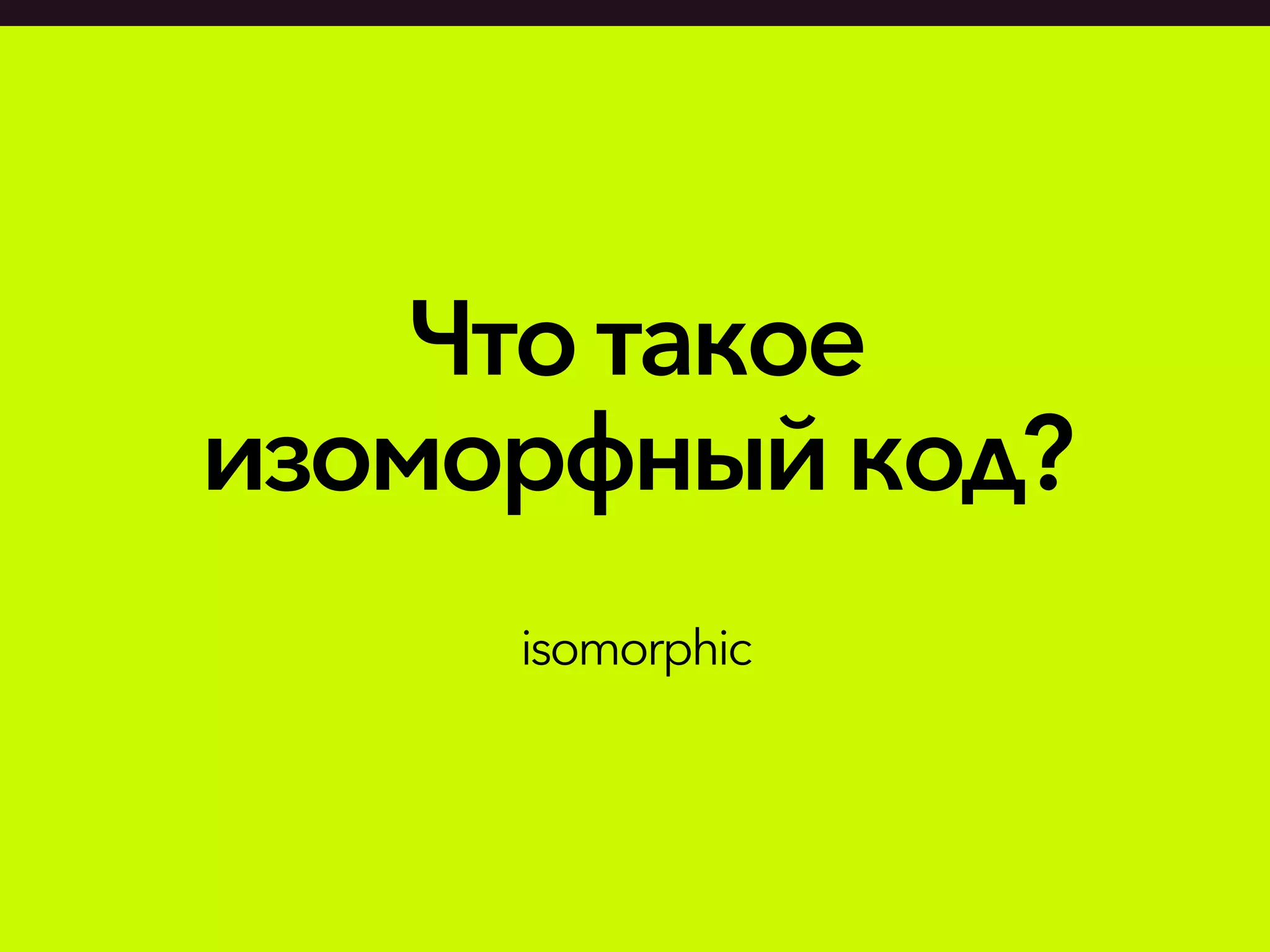 Что такое
изоморфный код?
isomorphic
 