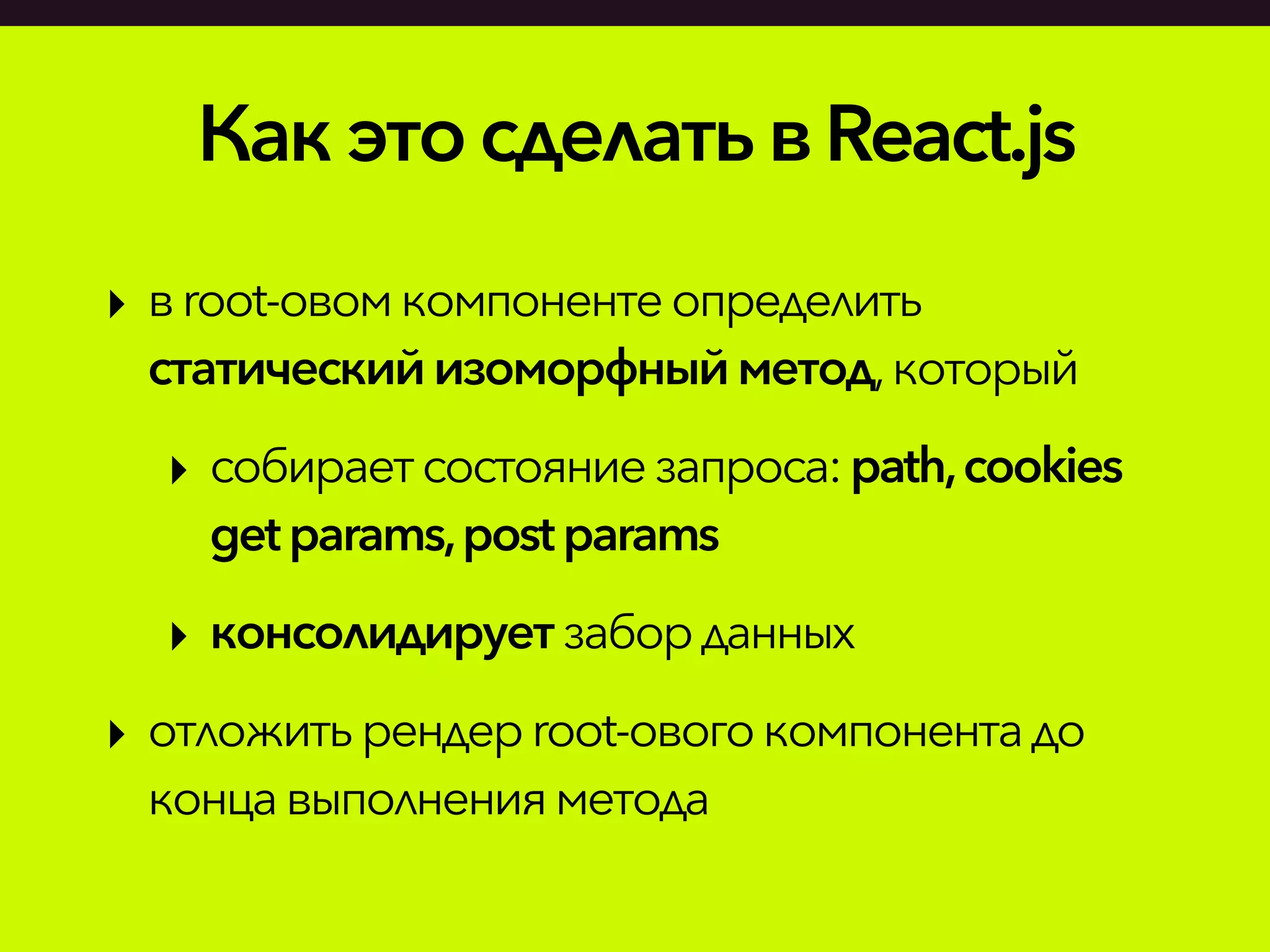КакэтосделатьвReact.js
‣ вroot-овомкомпонентеопределить
статическийизоморфныйметод,который
‣ собираетсостояниезапроса:path,cookies
getparams,postparams
‣ консолидируетзаборданных
‣ отложитьрендерroot-овогокомпонентадо
концавыполненияметода
 