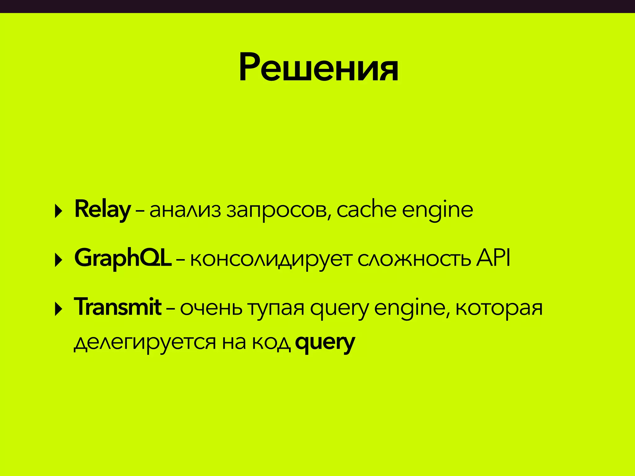 Решения
‣ Relay–анализзапросов,cache engine
‣ GraphQL– консолидируетсложность API
‣ Transmit– оченьтупая queryengine,которая
делегируетсянакодquery
 