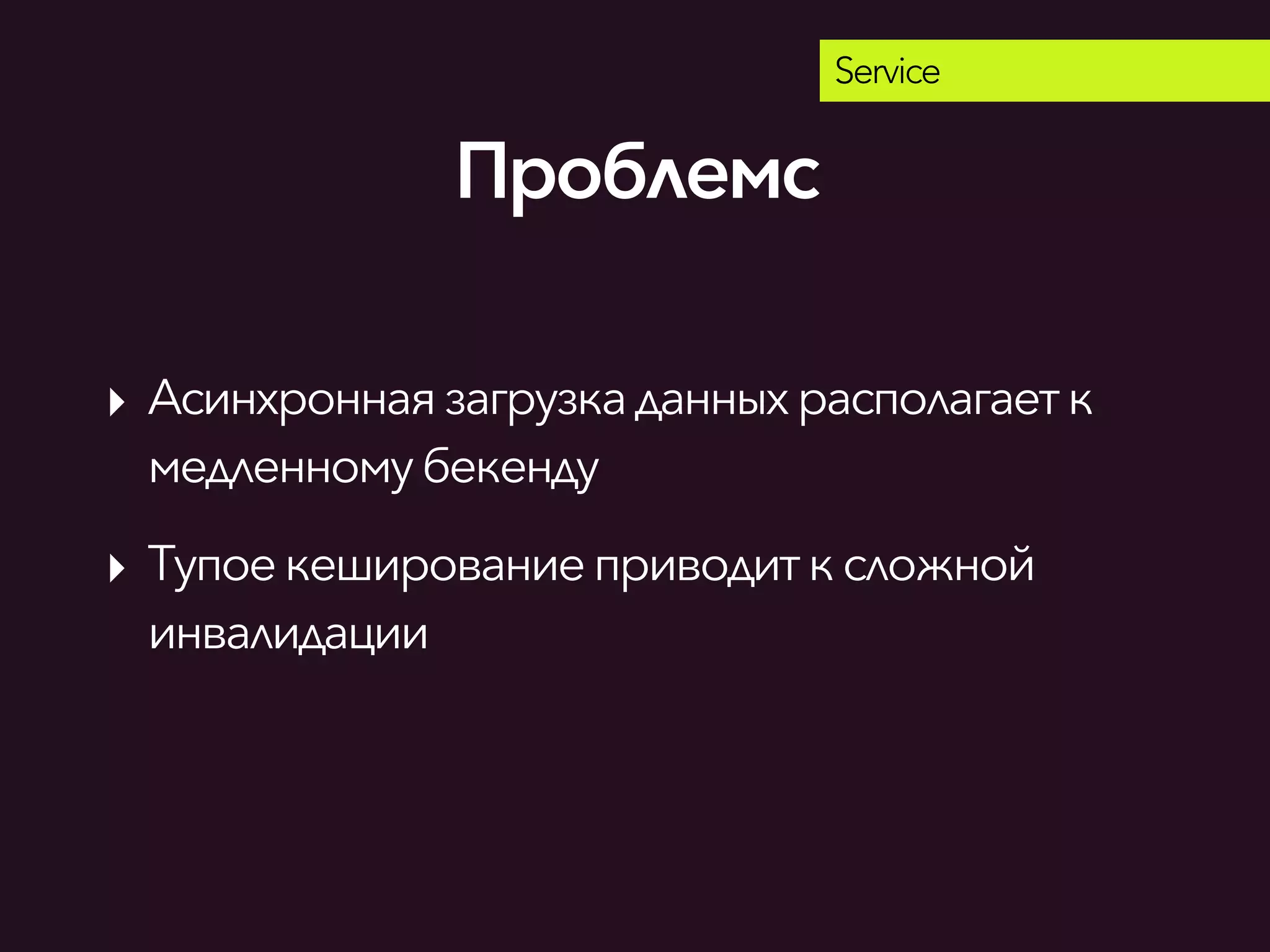 Service
‣ Асинхронная загрузкаданныхрасполагаетк
медленномубекенду
‣ Тупоекешированиеприводитксложной
инвалидации
Проблемс
 