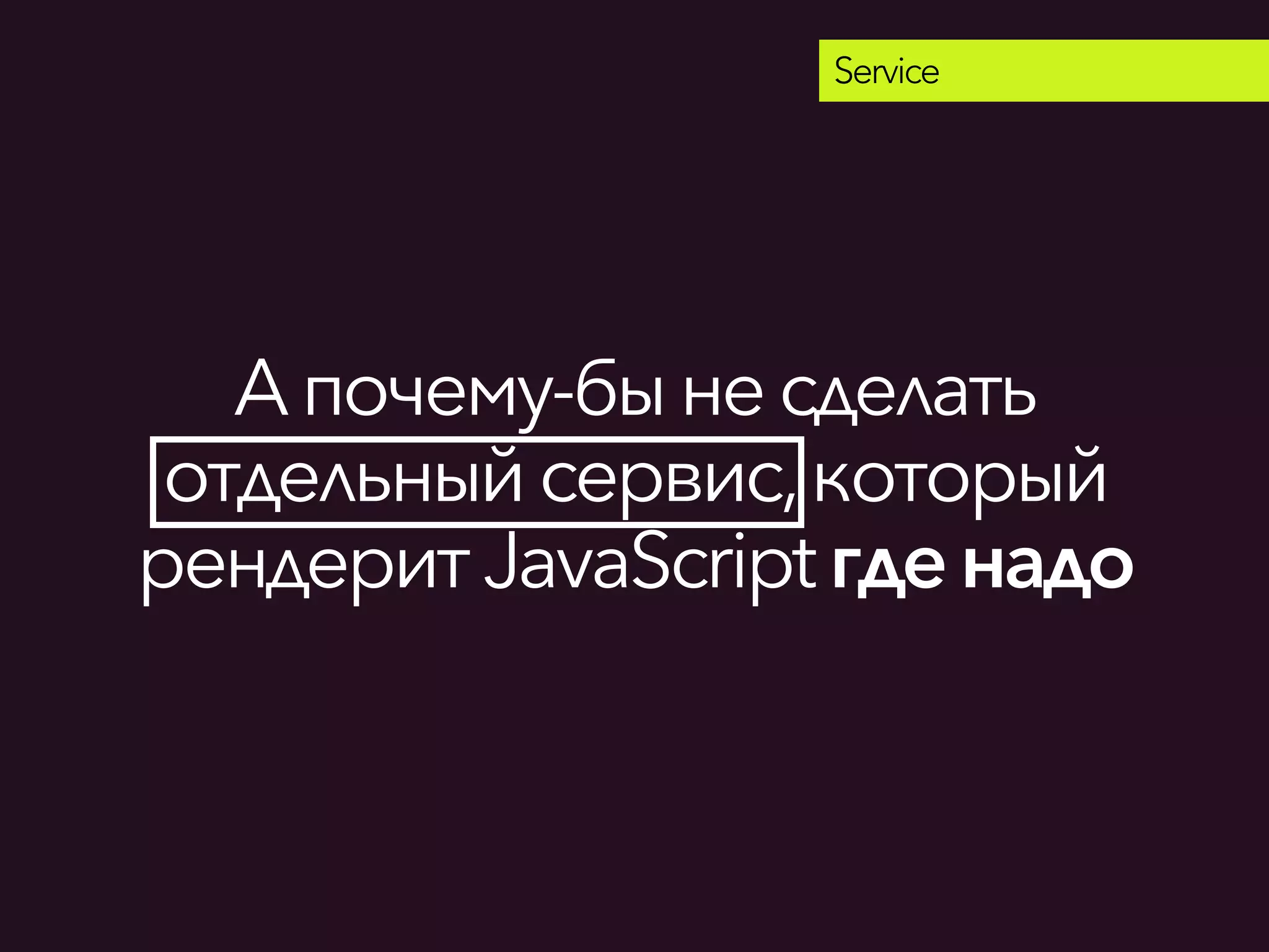 Апочему-быне сделать
отдельныйсервис,который
рендеритJavaScriptгденадо
Service
 