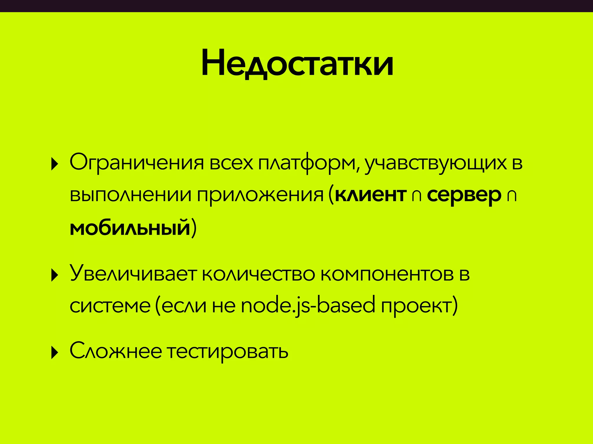 Недостатки
‣ Ограничениявсехплатформ,учавствующихв
выполненииприложения (клиент∩сервер∩
мобильный)
‣ Увеличиваетколичествокомпонентовв
системе(если неnode.js-basedпроект)
‣ Сложнеетестировать
 