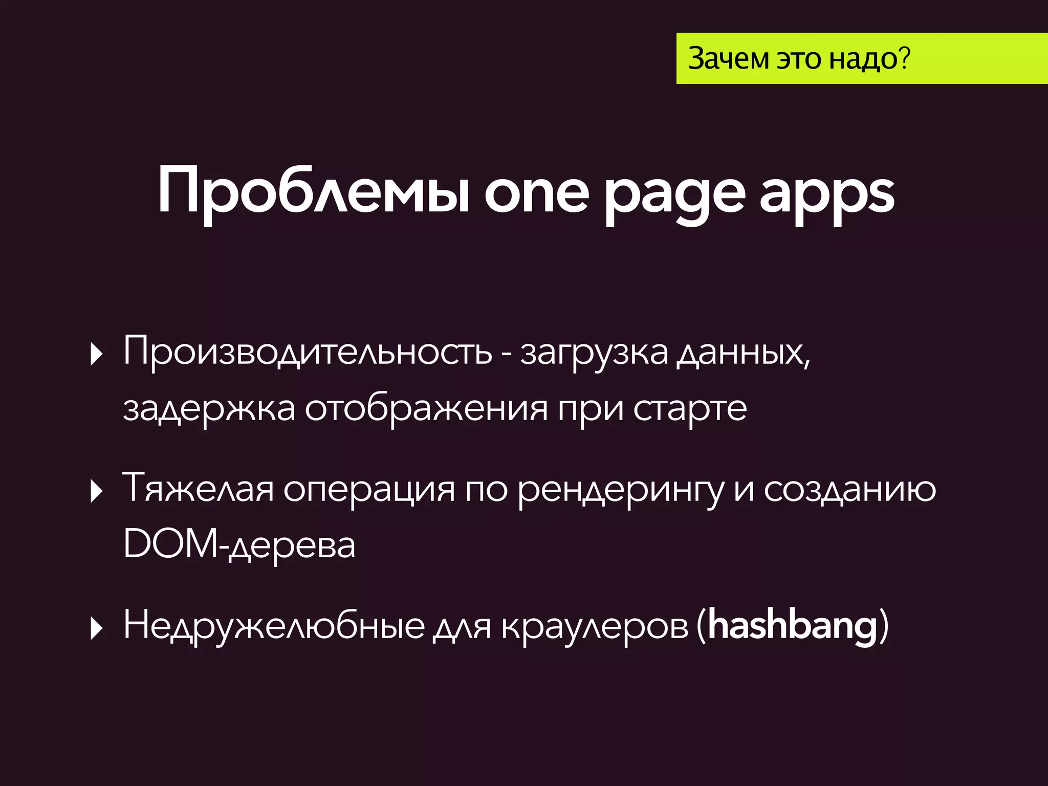 Проблемыonepageapps
Зачем это надо?
‣ Производительность-загрузкаданных,
задержкаотображенияпристарте
‣ Тяжелаяоперацияпорендерингуисозданию
DOM-дерева
‣ Недружелюбныедлякраулеров(hashbang)
 