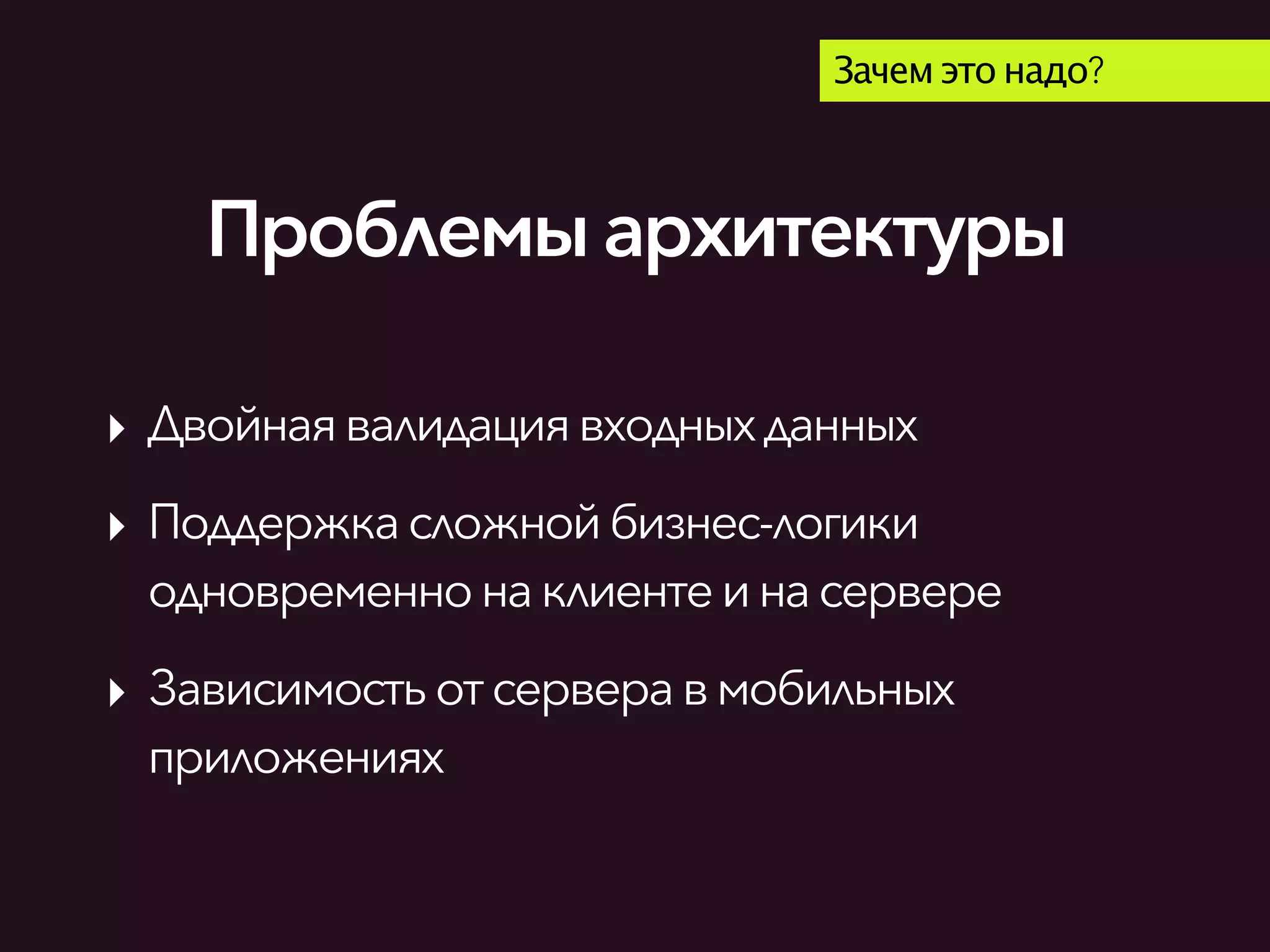 Проблемыархитектуры
Зачем это надо?
‣ Двойнаявалидациявходныхданных
‣ Поддержкасложнойбизнес-логики
одновременнонаклиентеинасервере
‣ Зависимость отсерверавмобильных
приложениях
 