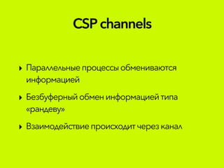 ‣ Параллельныепроцессыобмениваются
информацией
‣ Безбуферныйобменинформациейтипа
«рандеву»
‣ Взаимодействиепроисходитчерезканал
CSPchannels
 