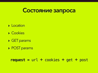 Состояниезапроса
‣ Location
‣ Cookies
‣ GETparams
‣ POSTparams
request = url + cookies + get + post
 