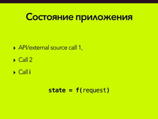 Состояниеприложения
‣ API/external sourcecall1,
‣ Call2
‣ Calli
state = f(request)
 