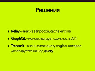 Решения
‣ Relay–анализзапросов,cache engine
‣ GraphQL– консолидируетсложность API
‣ Transmit– оченьтупая queryengine,которая
делегируетсянакодquery
 
