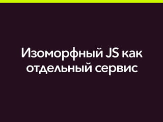 Изоморфный JSкак
отдельныйсервис
 