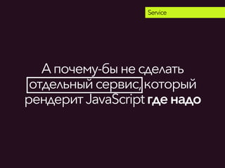 Апочему-быне сделать
отдельныйсервис,который
рендеритJavaScriptгденадо
Service
 