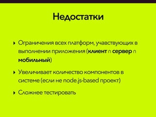 Недостатки
‣ Ограничениявсехплатформ,учавствующихв
выполненииприложения (клиент∩сервер∩
мобильный)
‣ Увеличиваетколичествокомпонентовв
системе(если неnode.js-basedпроект)
‣ Сложнеетестировать
 