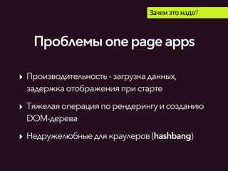 Проблемыonepageapps
Зачем это надо?
‣ Производительность-загрузкаданных,
задержкаотображенияпристарте
‣ Тяжелаяоперацияпорендерингуисозданию
DOM-дерева
‣ Недружелюбныедлякраулеров(hashbang)
 