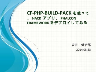 CF-PHP-BUILD-PACK を使って
、 HACK アプリ、 PHALCON
FRAMEWORK をデプロイしてみる
安井　健治郎
2014.05.23
 