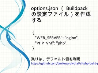 options.json （ Buildpack
の設定ファイル）を作成
する
｛
"WEB_SERVER": “nginx",
"PHP_VM": "php",
｝
残りは、デフォルト値を利用
https://github.com/dmikusa-pivotal/cf-php-build-p
 