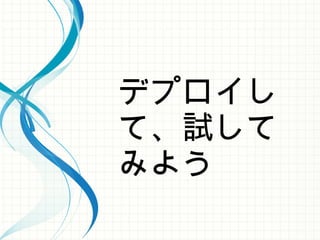 デプロイし
て、試して
みよう
 