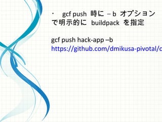 ・ gcf push –時に b オプション
で明示的に buildpack を指定
gcf push hack-app –b
https://github.com/dmikusa-pivotal/c
 