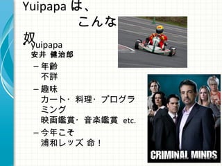 Yuipapa は、
　　　　こんな
奴• yuipapa
安井 健治郎
– 年齢
不詳
– 趣味
カート・料理・プログラ
ミング
映画鑑賞・音楽鑑賞 etc.
– 今年こそ
浦和レッズ 命！
 