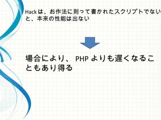 Hack は、お作法に則って書かれたスクリプトでない
と、本来の性能は出ない
場合により、 PHP よりも遅くなるこ
ともあり得る
 