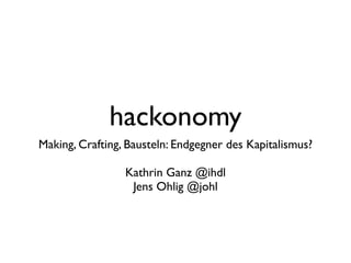 hackonomy
Making, Crafting, Bausteln: Endgegner des Kapitalismus?

                 Kathrin Ganz @ihdl
                  Jens Ohlig @johl
 
