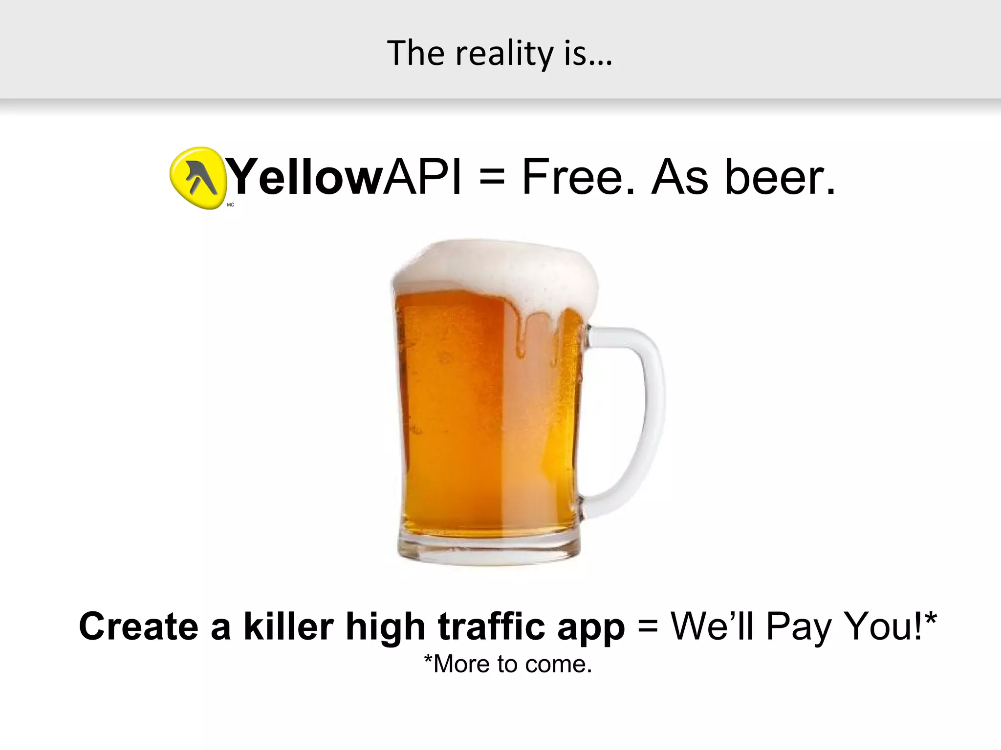 The reality is… Yellow API = Free. As beer. Create a killer high traffic app  = We’ll Pay You!* *More to come. 