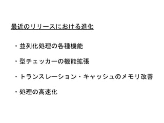 ・並列化処理の各種機能
・型チェッカーの機能拡張
・トランスレーション・キャッシュのメモリ改善
・処理の高速化
最近のリリースにおける進化
 