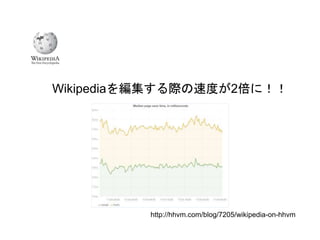 26
http://hhvm.com/blog/7205/wikipedia-on-hhvm
Wikipediaを編集する際の速度が2倍に！！
 
