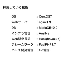 OS ：CentOS7
Webサーバ ：nginx1.9
DB ：MariaDB10.0
インフラ管理 ：Ansible
Web開発言語 ：Hack(hhvm3.7)
フレームワーク ：FuelPHP1.7
バッチ開発言語 ：Go言語
採用している技術
45
 