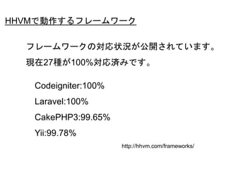 51
Codeigniter:100%
Laravel:100%
CakePHP3:99.65%
Yii:99.78%
HHVMで動作するフレームワーク
http://hhvm.com/frameworks/
フレームワークの対応状況が公開されています。
現在27種が100%対応済みです。
 