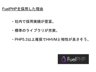 52
・社内で採用実績が豊富。
・標準のライブラリが充実。
・PHP5.3以上推奨でHHVMと相性が良さそう。
FuelPHPを採用した理由
 