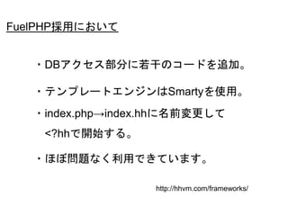 53
・DBアクセス部分に若干のコードを追加。
・テンプレートエンジンはSmartyを使用。
・index.php→index.hhに名前変更して
<?hhで開始する。
・ほぼ問題なく利用できています。
FuelPHP採用において
http://hhvm.com/frameworks/
 