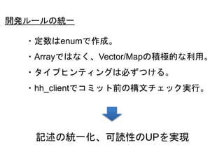 54
開発ルールの統一
・定数はenumで作成。
・Arrayではなく、Vector/Mapの積極的な利用。
・タイプヒンティングは必ずつける。
・hh_clientでコミット前の構文チェック実行。
記述の統一化、可読性のUPを実現
 