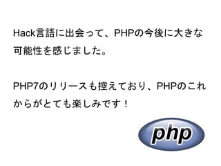 63
Hack言語に出会って、PHPの今後に大きな
可能性を感じました。
PHP7のリリースも控えており、PHPのこれ
からがとても楽しみです！
 