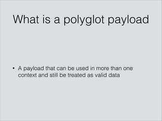 What is a polyglot payload
• A payload that can be used in more than one
context and still be treated as valid data
 