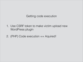 1. Use CSRF token to make victim upload new
WordPress plugin
2. (PHP) Code execution == Aquired!
Getting code execution
 
