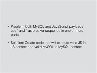 • Problem: both MySQL and JavaScript payloads
use ‘ and “ as breaker sequence in one or more
parts
• Solution: Create code that will execute valid JS in
JS context and valid MySQL in MySQL context
 